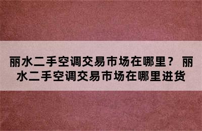 丽水二手空调交易市场在哪里？ 丽水二手空调交易市场在哪里进货